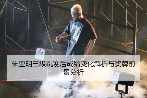 朱亚明三级跳赛后成绩变化解析与奖牌前景分析